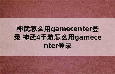 神武怎么用gamecenter登录 神武4手游怎么用gamecenter登录